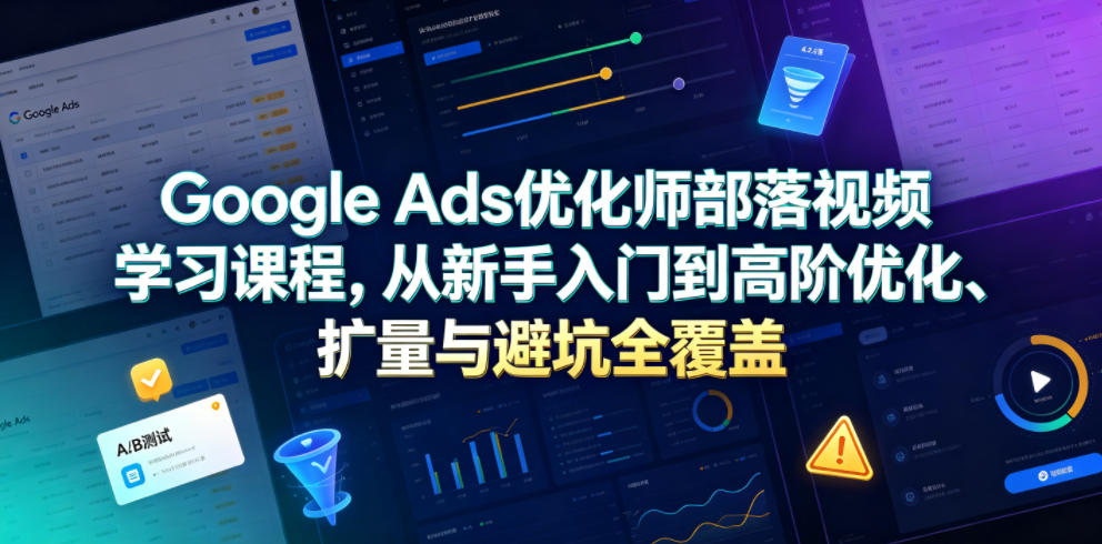 Google Ads优化师部落视频学习课程，从新手入门到高阶优化、扩量与避坑全覆盖(更新2026)-雨航网