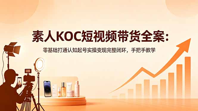 素人KOC短视频带货全案：零基础打通认知起号实操变现完整闭环，手把手教学-雨航网