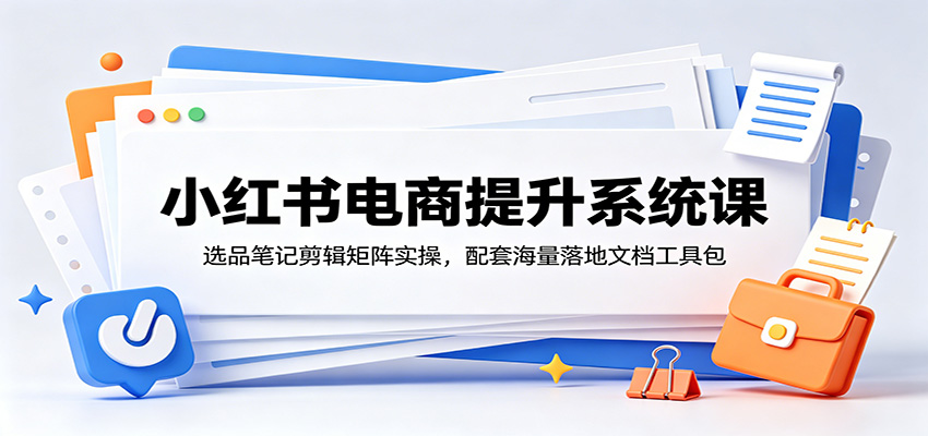 小红书电商提升系统课：选品笔记剪辑矩阵实操，配套海量落地文档工具包-雨航网