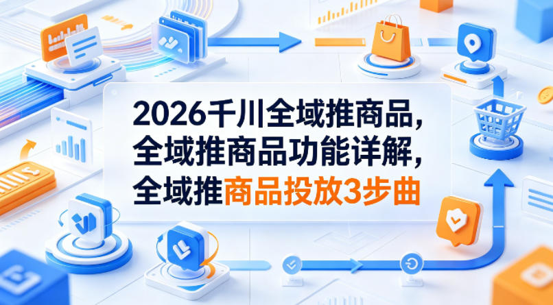 2026千川全域推商品，全域推商品功能详解，全域推商品投放3步曲-雨航网