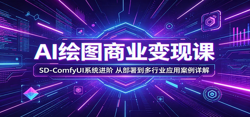 AI绘图商业变现课:SD-ComfyUI系统进阶,从部署到多行业应用案例详解-雨航网