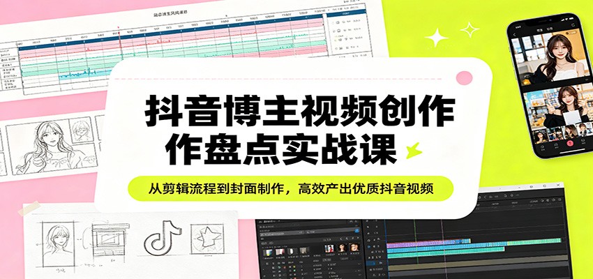 抖音博主视频创作盘点实战课：从剪辑流程到封面制作，高效产出优质抖音视频-雨航网