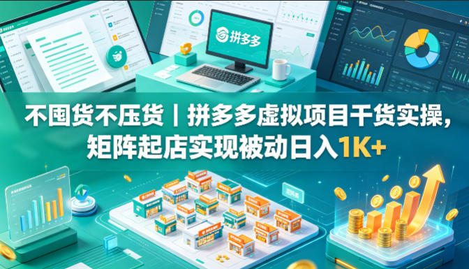 不囤货不压货｜拼多多虚拟项目干货实操，矩阵起店实现被动日入1K+【揭秘】-雨航网