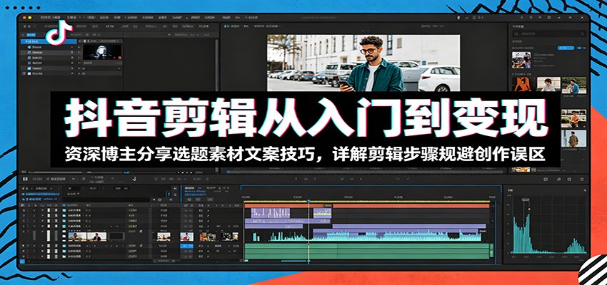 抖音剪辑从入门到变现：资深博主分享选题素材文案技巧，详解剪辑步骤规避创作误区-雨航网