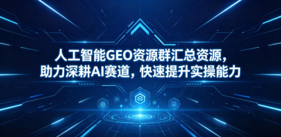 人工智能GEO资源群汇总资源，助力深耕AI赛道，快速提升实操能力-雨航网