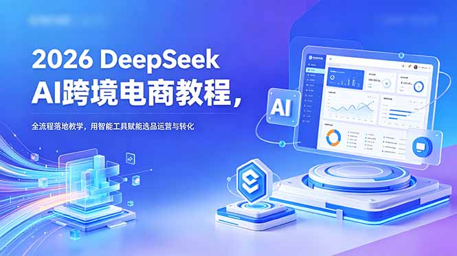2026 DeepSeek AI跨境电商教程，全流程落地教学，用智能工具赋能选品运营与转化-雨航网