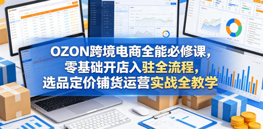 OZON跨境电商全能必修课，零基础开店入驻全流程，选品定价铺货运营实战全教学(更新0605)-雨航网