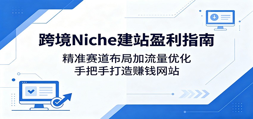 跨境Niche建站盈利指南:精准赛道布局加流量优化,手把手打造赚钱网站-雨航网