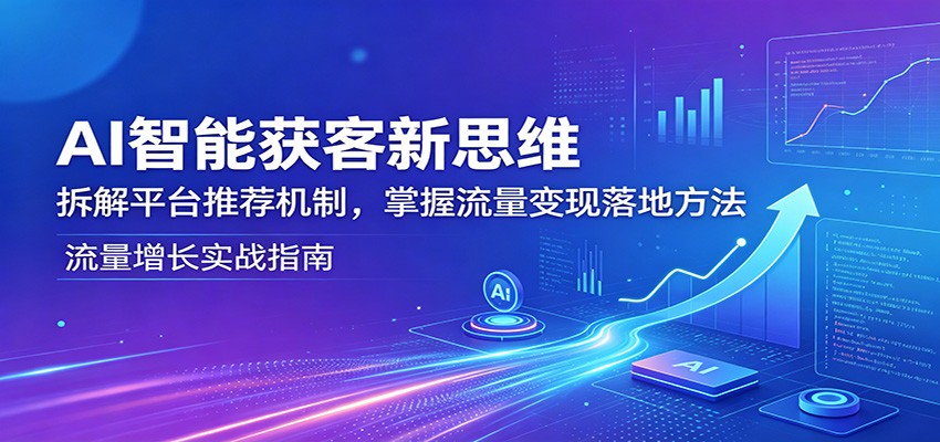 AI智能获客新思维：拆解平台推荐机制，掌握流量变现落地方法-雨航网