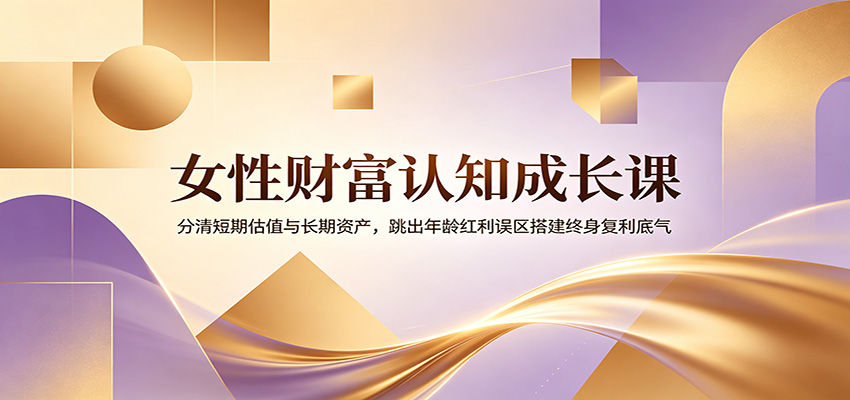 女性财富认知成长课：分清短期估值与长期资产，跳出年龄红利误区搭建终身复利底气-雨航网