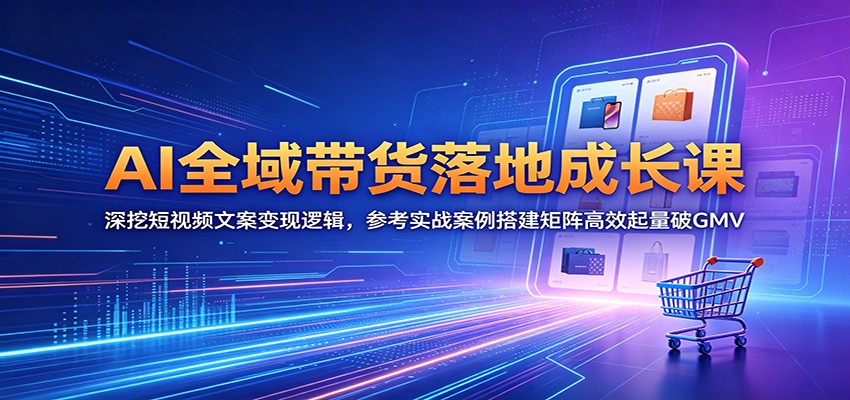 AI全域带货落地成长课：深挖短视频文案变现逻辑，参考实战案例搭建矩阵高效起量破GMV-雨航网