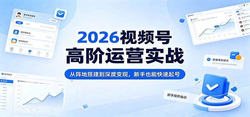2026视频号高阶运营实战：从阵地搭建到深度变现，新手也能快速起号-雨航网