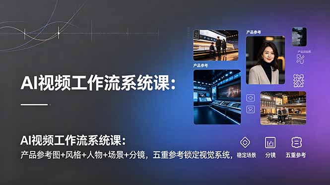 AI视频工作流系统课：产品参考图+风格+人物+场景+分镜，五重参考锁定视觉系统，稳定产出高质量视频-雨航网