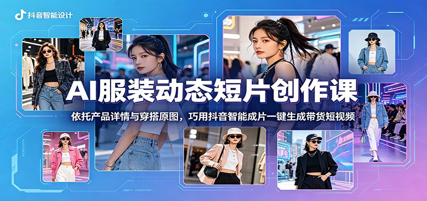 AI服装动态短片创作课:依托产品详情与穿搭原图,巧用抖音智能成片一键生成带货短视频-雨航网