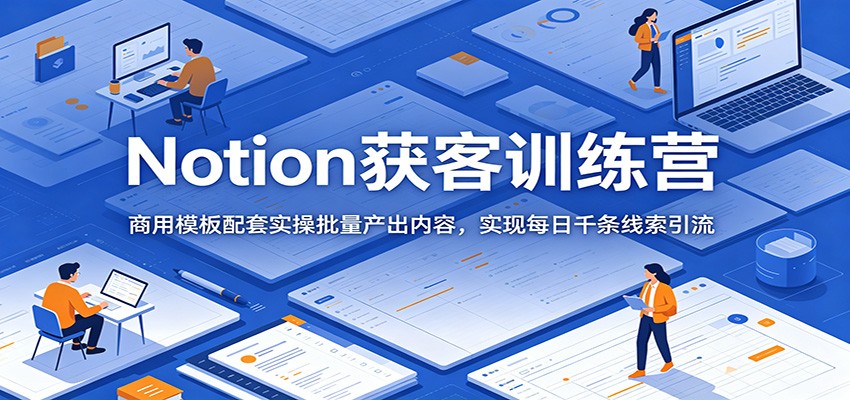 Notion获客训练营:商用模板配套实操批量产出内容,实现每日千条线索引流-雨航网