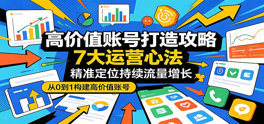高价值账号打造攻略：7大运营心法，精准定位持续流量增长-雨航网