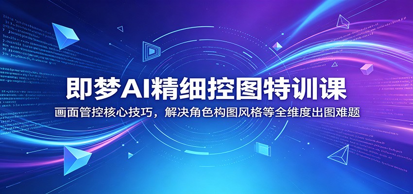 即梦AI精细控图特训课：画面管控核心技巧，解决角色构图风格等全维度出图难题-雨航网