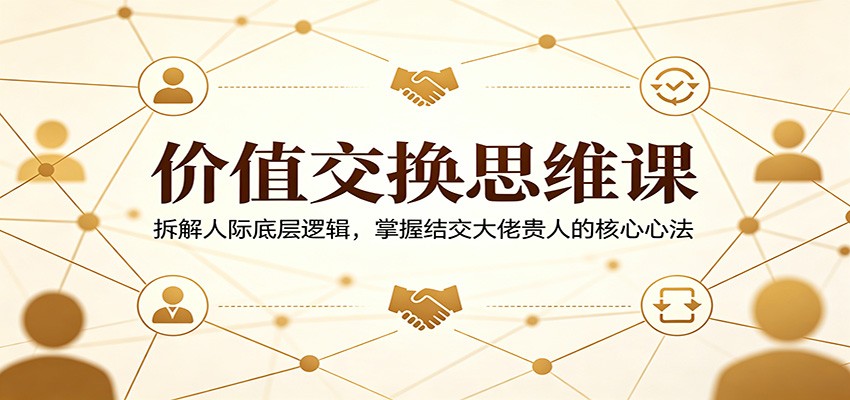 价值交换思维课：拆解人际底层逻辑，掌握结交大佬贵人的核心心法-雨航网