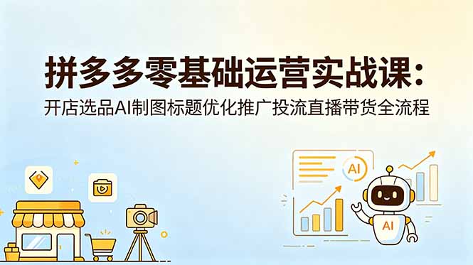 拼多多零基础运营实战课：开店选品AI制图标题优化推广投流直播带货全流程-雨航网