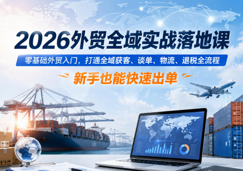 2026外贸全域实战落地课，零基础外贸入门，打通全域获客、谈单、物流、退税全流程，新手也能快速出单-雨航网