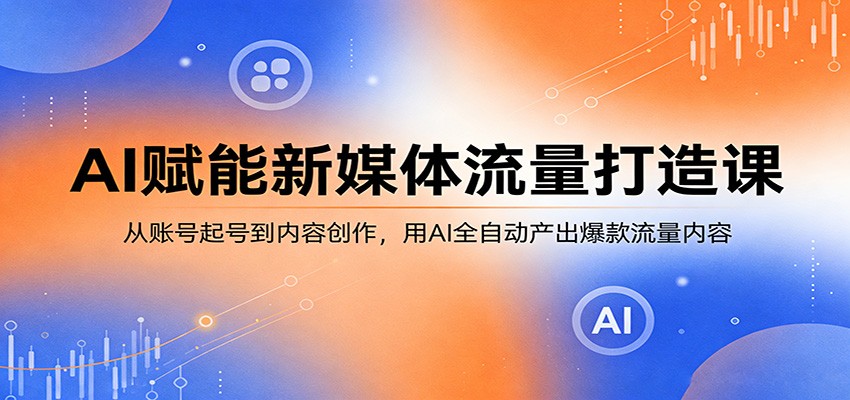 AI赋能新媒体流量打造课：从账号起号到内容创作，用AI全自动产出爆款流量内容-雨航网