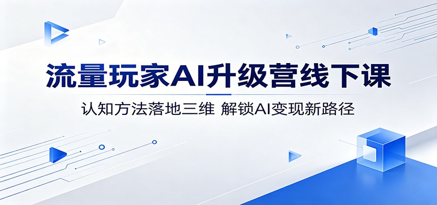 流量玩家AI升级营线下课：认知方法落地三维，解锁AI变现新路径-雨航网
