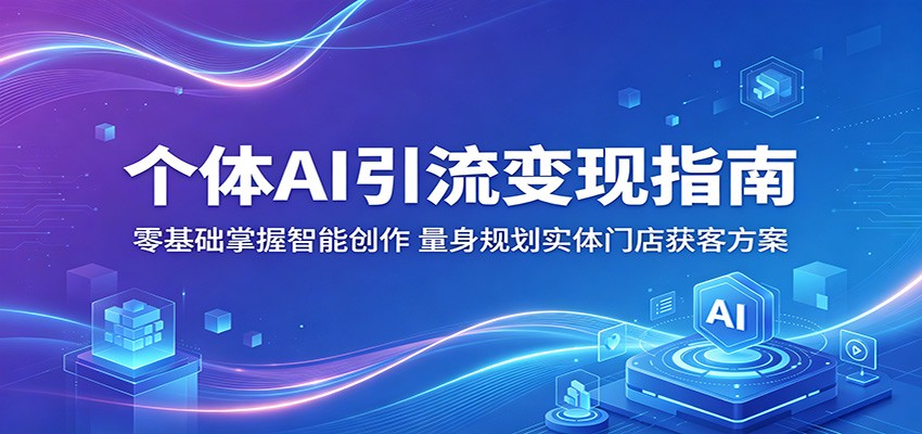 个体AI引流变现指南：零基础掌握智能创作，量身规划实体门店获客方案-雨航网
