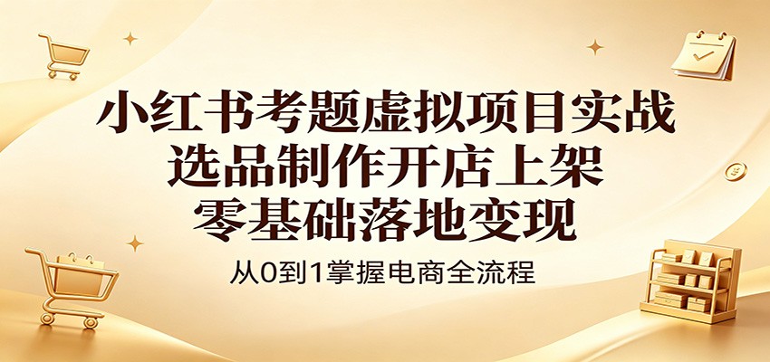 小红书考题虚拟项目实战：选品制作开店上架，零基础落地变现-雨航网