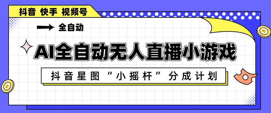 AI全自动直播小游戏，抖音星图小摇杆分成计划，支持多账号矩阵化运营【揭秘】-雨航网
