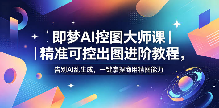 即梦AI控图大师课｜精准可控出图进阶教程，告别AI乱生成，一键拿捏商用精图能力-雨航网