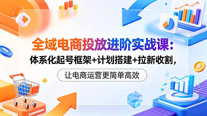 全域电商投放进阶实战课:体系化起号框架+计划搭建+拉新收割,让电商运营更简单高效-雨航网