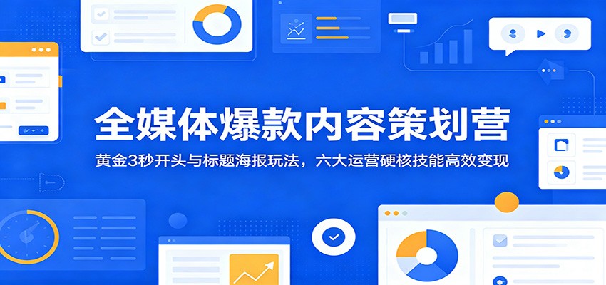 全媒体爆款内容策划营：黄金3秒开头与标题海报玩法，六大运营硬核技能高效变现-雨航网