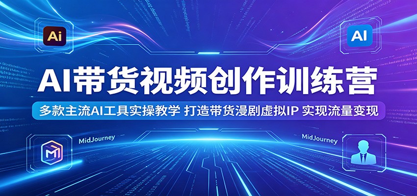 AI带货视频创作训练营：多款主流AI工具实操教学，打造带货漫剧虚拟IP，实现流量变现-雨航网