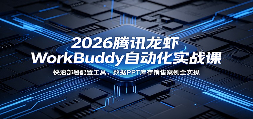 2026腾讯龙虾WorkBuddy自动化实战课：快速部署配置工具，数据PPT库存销售案例全实操-雨航网