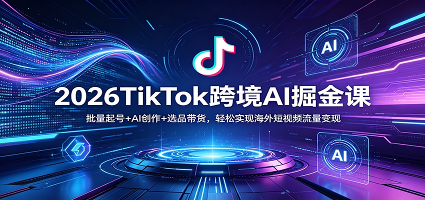2026TikTok跨境AI掘金课：批量起号+AI创作+选品带货，轻松实现海外短视频流量变现-雨航网