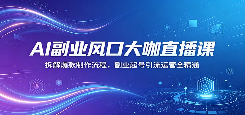 AI副业风口大咖直播课：拆解爆款制作流程，副业起号引流运营全精通-雨航网