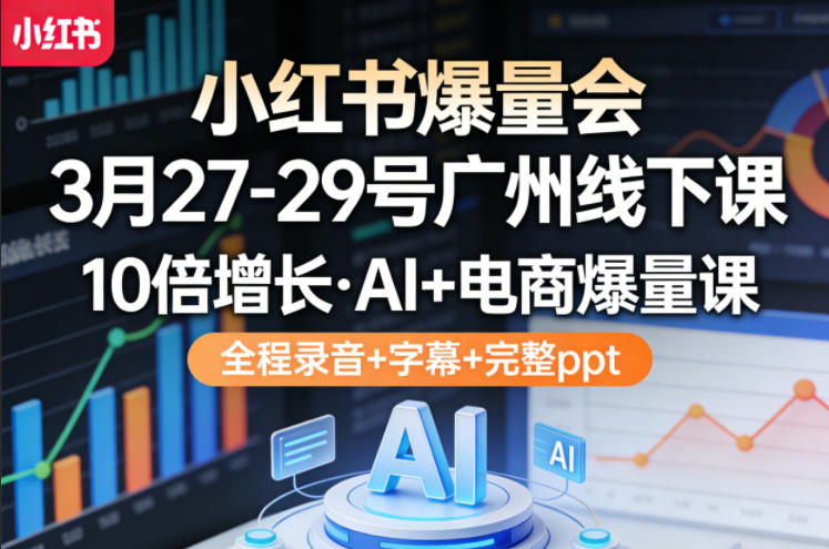 小红书爆量会3月27-29号广州线下课，10倍增长，AI+电商爆量课，全程录音+字幕+完整ppt-雨航网