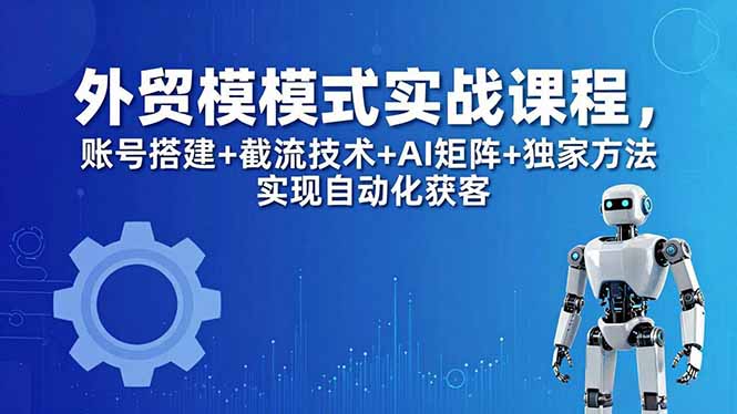 外贸新模式实战课程-更新5月,账号搭建+截流技术+AI矩阵+独家方法实现自动化获客-雨航网