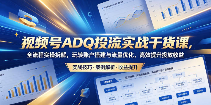 视频号ADQ投流实战干货课,全流程实操拆解,玩转账户搭建与流量优化,高效提升投放收益-雨航网
