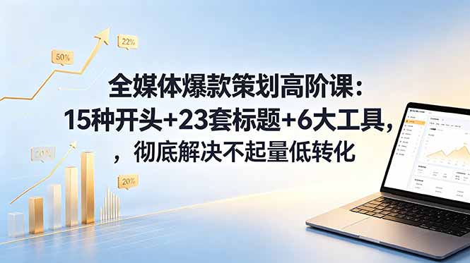 全媒体爆款策划高阶课：15种开头+23套标题+6大工具，彻底解决不起量低转化-雨航网