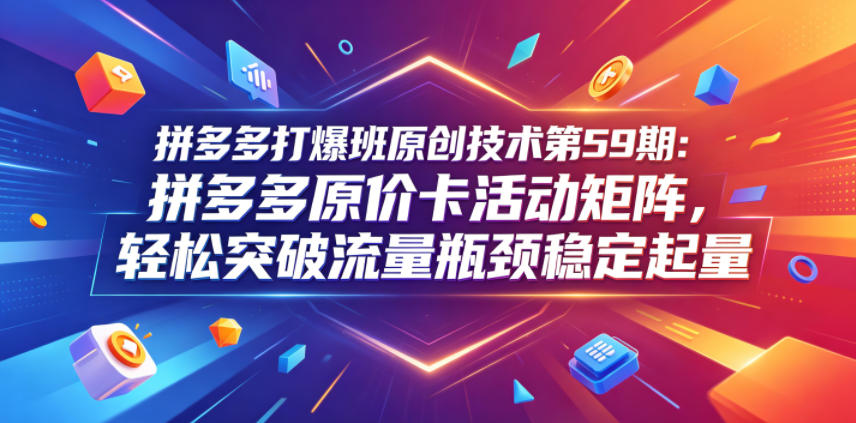 拼多多打爆班原创技术第59期：拼多多原价卡活动矩阵，轻松突破流量瓶颈稳定起量-雨航网