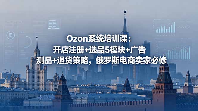 Ozon系统培训课：开店注册+选品5模块+广告测品+退货策略，俄罗斯电商卖家必修-雨航网