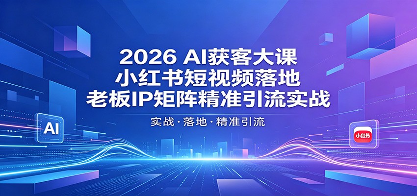 2026AI获客大课：小红书短视频落地，老板IP矩阵精准引流实战-雨航网