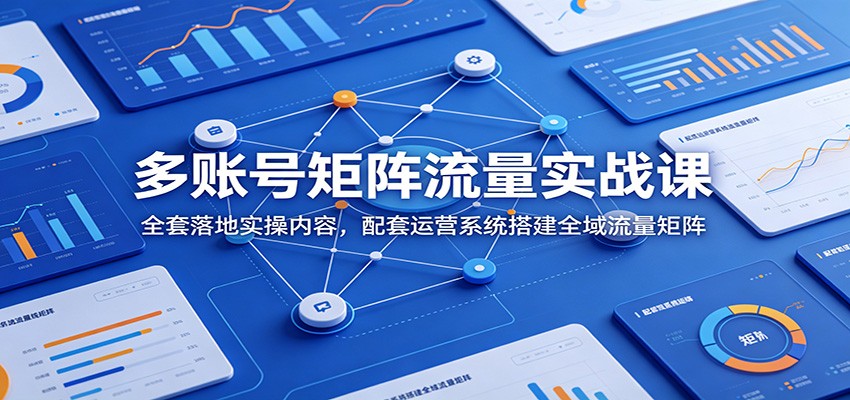 多账号矩阵流量实战课：全套落地实操内容，配套运营系统搭建全域流量矩阵-雨航网