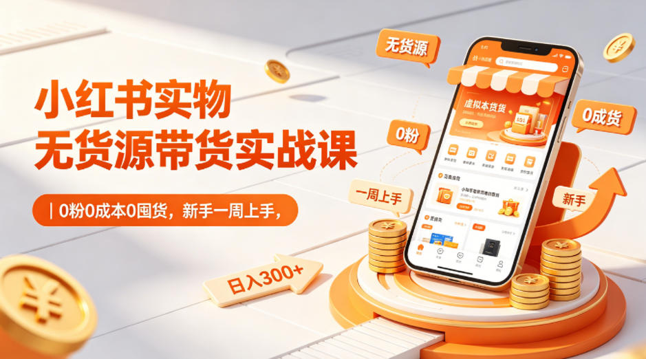 小红书实物无货源带货实战课｜0粉0成本0囤货，新手一周上手，日入300+-雨航网