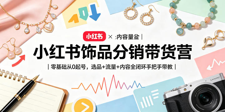 小红书饰品分销带货营｜零基础从0起号，选品+流量+内容全闭环手把手带教(更新0527)-雨航网