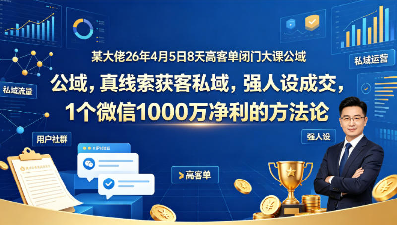某大佬26年4月5日8天高客单闭门大课公域，真线索获客私域，强人设成交，1个微信1000W净利的方法论-雨航网