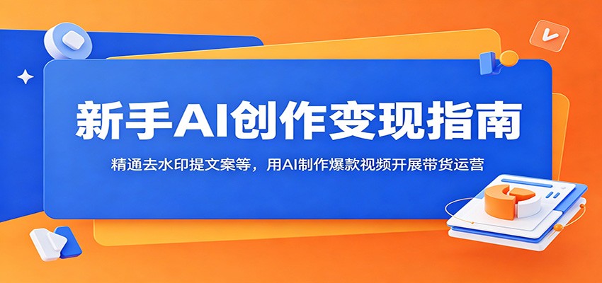 新手AI创作变现指南：精通去水印提文案等，用AI制作爆款视频开展带货运营-雨航网