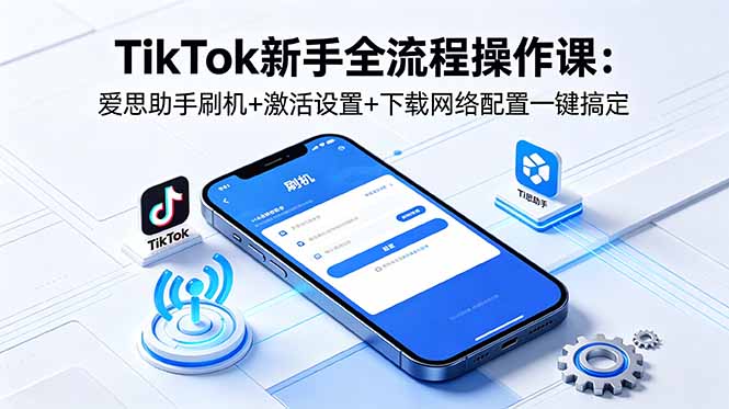 TikTok新手全流程操作课：爱思助手刷机+激活设置+下载网络配置一键搞定-雨航网