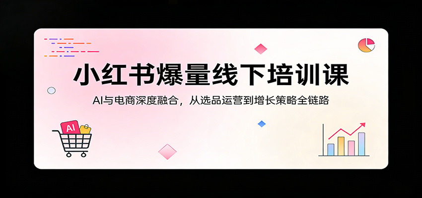 小红书爆量线下培训课：AI与电商深度融合，从选品运营到增长策略全链路-雨航网